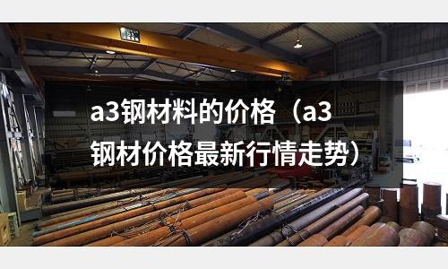 a3鋼材料的價格（a3鋼材價格最新行情走勢）