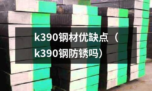 k390鋼材優缺點（k390鋼防銹嗎）