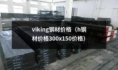 viking鋼材價格（h鋼材價格300x150價格）