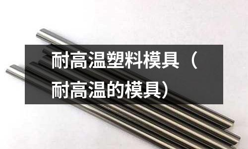 耐高溫塑料模具（耐高溫的模具）