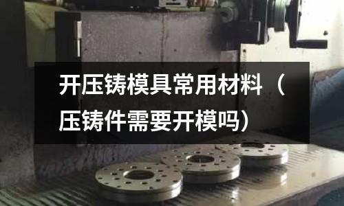 開壓鑄模具常用材料（壓鑄件需要開模嗎）