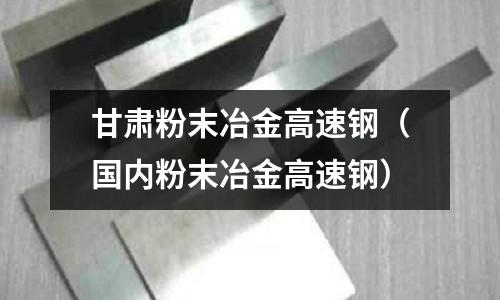 甘肅粉末冶金高速鋼（國內粉末冶金高速鋼）