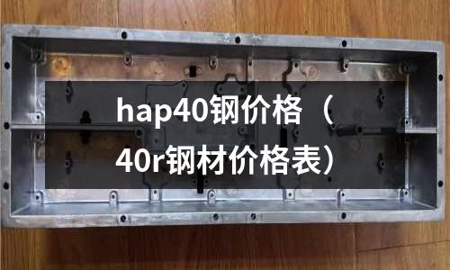 hap40鋼價格（40r鋼材價格表）