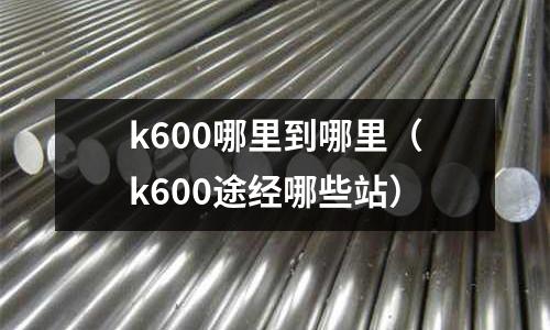 k600哪里到哪里（k600途經哪些站）