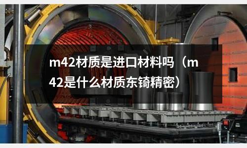 m42材質是進口材料嗎（m42是什么材質東锜精密）