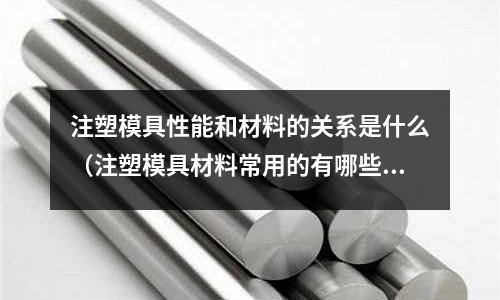注塑模具性能和材料的關系是什么（注塑模具材料常用的有哪些）