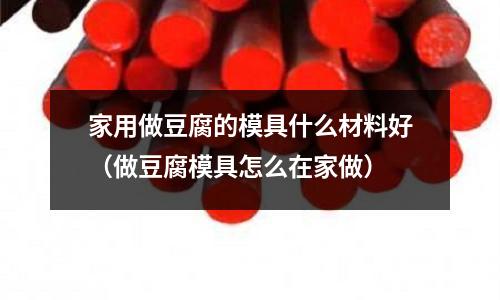 家用做豆腐的模具什么材料好（做豆腐模具怎么在家做）