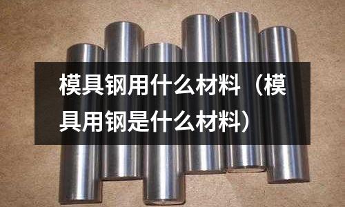 模具鋼用什么材料(模具用鋼是什么材料)