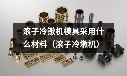 滾子冷鐓機模具采用什么材料（滾子冷墩機）