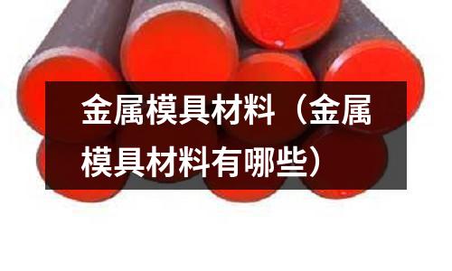 金屬模具材料（金屬模具材料有哪些）