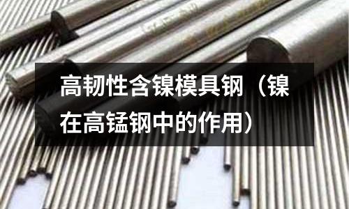 高韌性含鎳模具鋼（鎳在高錳鋼中的作用）