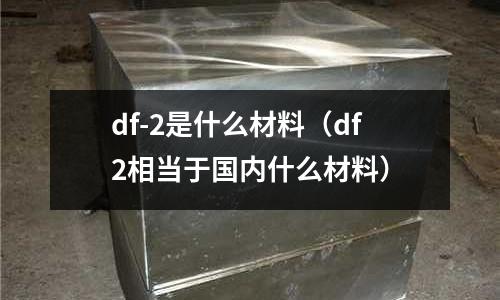 df-2是什么材料（df2相當于國內(nèi)什么材料）