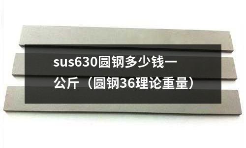 sus630圓鋼多少錢一公斤（圓鋼36理論重量）