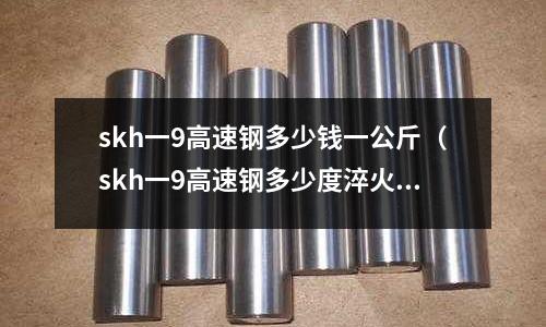 skh一9高速鋼多少錢一公斤（skh一9高速鋼多少度淬火）