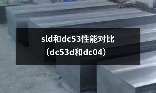 sld和dc53性能對(duì)比（dc53d和dc04）