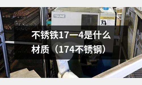 不銹鐵17一4是什么材質（174不銹鋼）