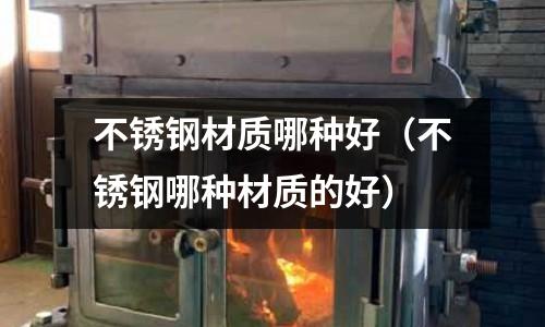 不銹鋼材質哪種好（不銹鋼哪種材質的好）