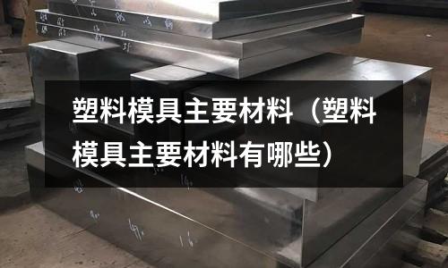 塑料模具主要材料（塑料模具主要材料有哪些）