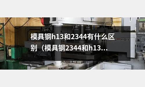 模具鋼h13和2344有什么區(qū)別（模具鋼2344和h13哪個級別高）