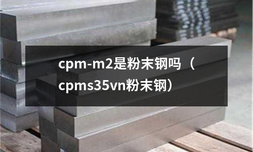 cpm-m2是粉末鋼嗎（cpms35vn粉末鋼）