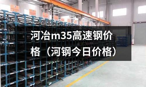 河冶m35高速鋼價(jià)格（河鋼今日價(jià)格）