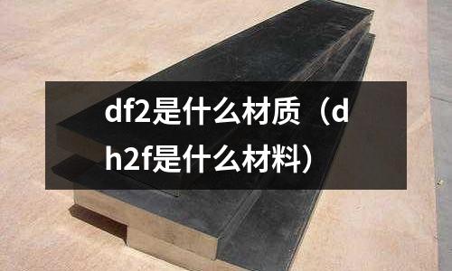 df2是什么材質（dh2f是什么材料）