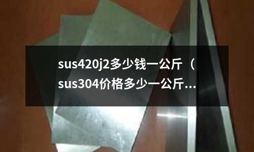 sus420j2多少錢一公斤（sus304價格多少一公斤）