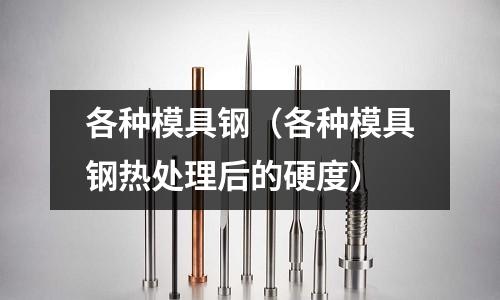 各種模具鋼(各種模具鋼熱處理后的硬度)