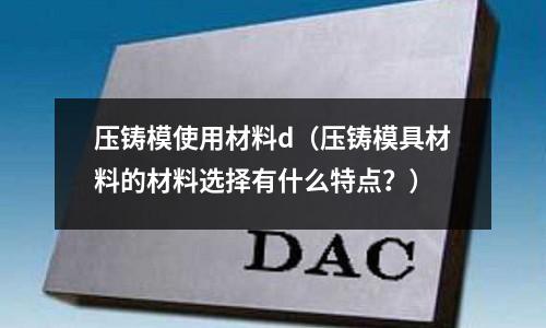 壓鑄模使用材料d（壓鑄模具材料的材料選擇有什么特點？）