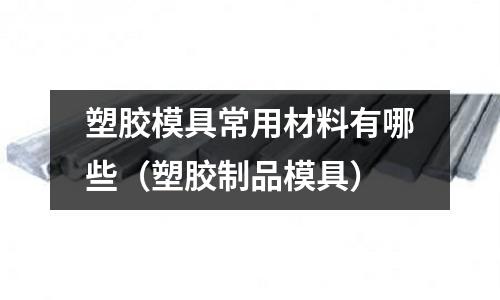 塑膠模具常用材料有哪些(塑膠制品模具)