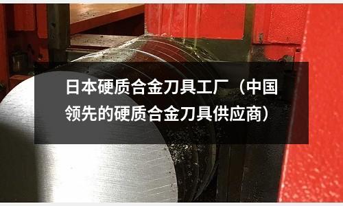 日本硬質(zhì)合金刀具工廠（中國(guó)領(lǐng)先的硬質(zhì)合金刀具供應(yīng)商）