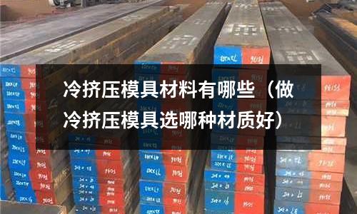 冷擠壓模具材料有哪些(做冷擠壓模具選哪種材質好)