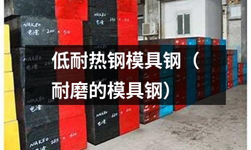 低耐熱鋼模具鋼(耐磨的模具鋼)