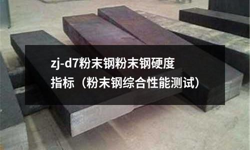 zj-d7粉末鋼粉末鋼硬度指標（粉末鋼綜合性能測試）