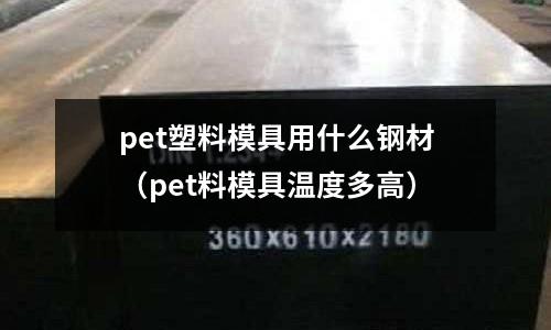 pet塑料模具用什么鋼材（pet料模具溫度多高）