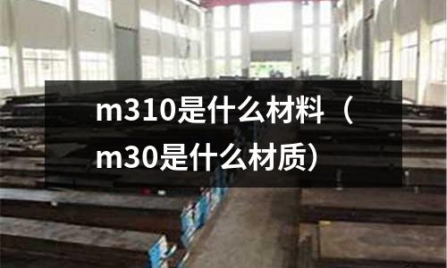 m310是什么材料(m30是什么材質(zhì))