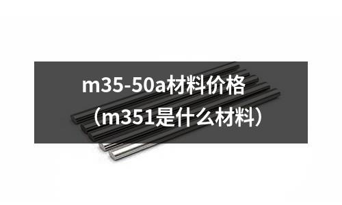 m35-50a材料價格（m351是什么材料）