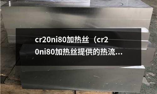 cr20ni80加熱絲(cr20ni80加熱絲提供的熱流密度)