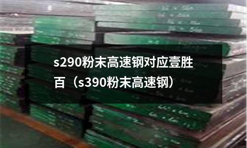 s290粉末高速鋼對應(yīng)壹勝百(s390粉末高速鋼)
