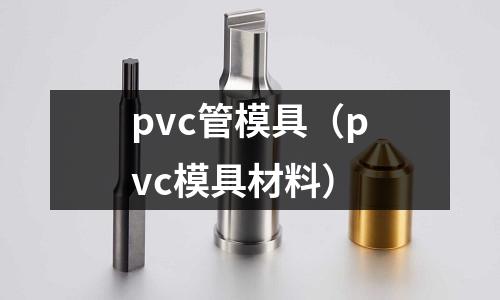 pvc管模具(pvc模具材料)