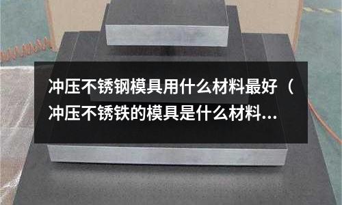 沖壓不銹鋼模具用什么材料最好(沖壓不銹鐵的模具是什么材料)