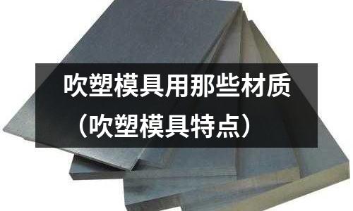 吹塑模具用那些材質(zhì)(吹塑模具特點(diǎn))