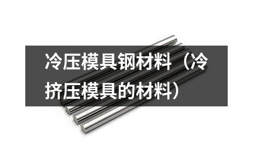 冷壓模具鋼材料（冷擠壓模具的材料）