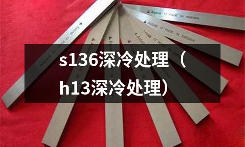 s136深冷處理（h13深冷處理）