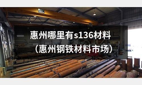 惠州哪里有s136材料（惠州鋼鐵材料市場）