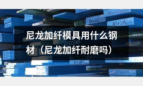 尼龍加纖模具用什么鋼材(尼龍加纖耐磨嗎)