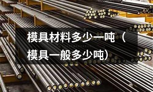 模具材料多少一噸（模具一般多少噸）