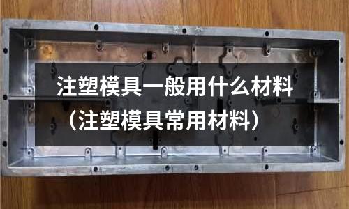 注塑模具一般用什么材料（注塑模具常用材料）