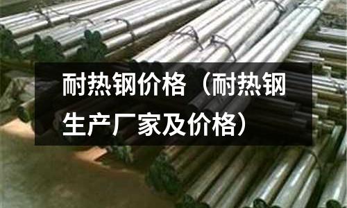 耐熱鋼價格（耐熱鋼生產廠家及價格）