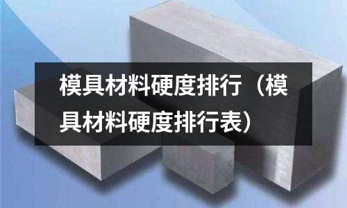 模具材料硬度排行（模具材料硬度排行表）